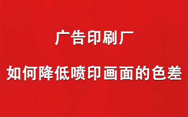 塔城广告印刷厂如何降低喷印画面的色差