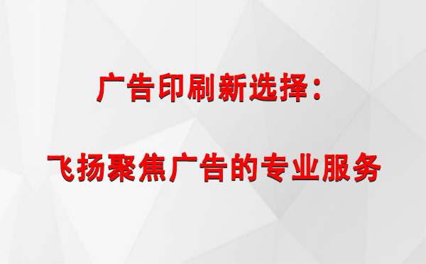 塔城广告印刷新选择：飞扬聚焦广告的专业服务